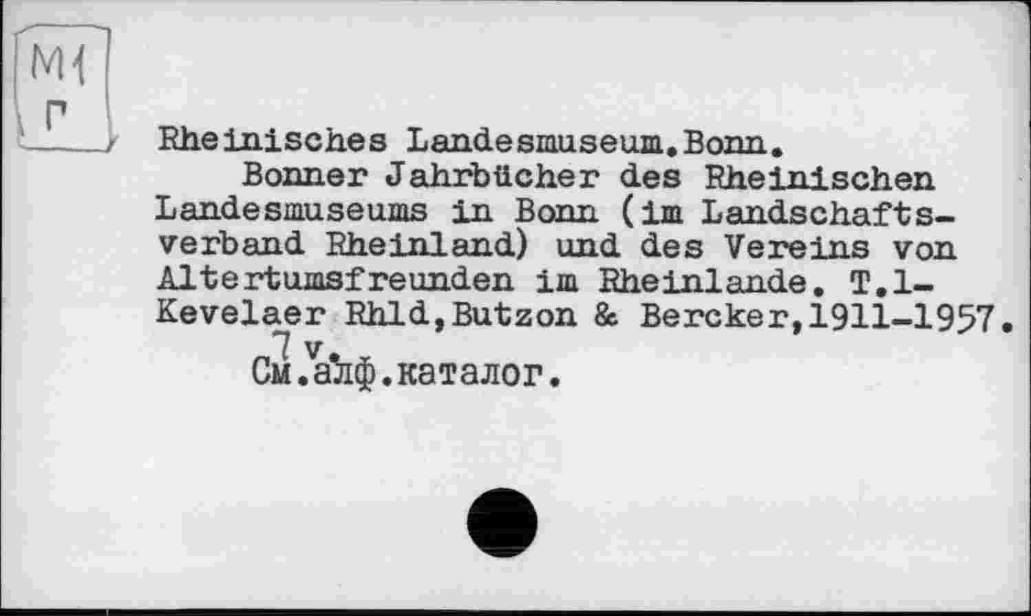 ﻿, Г
Rheinisches Landesmuseum.Bonn.
Bonner Jahrbücher des Rheinischen Landesmuseums in Bonn (im Landschaftsverband Rheinland) und des Vereins von Altertumsfreunden im Rheinlande. T.l-Kevelaer Rhld,Butzon & Bercker,1911-1957.